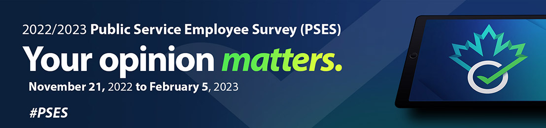 2022/2023 Public Service Employee Survey (PSES) - Your opinion matters. November 21, 2022 to February 5, 2023