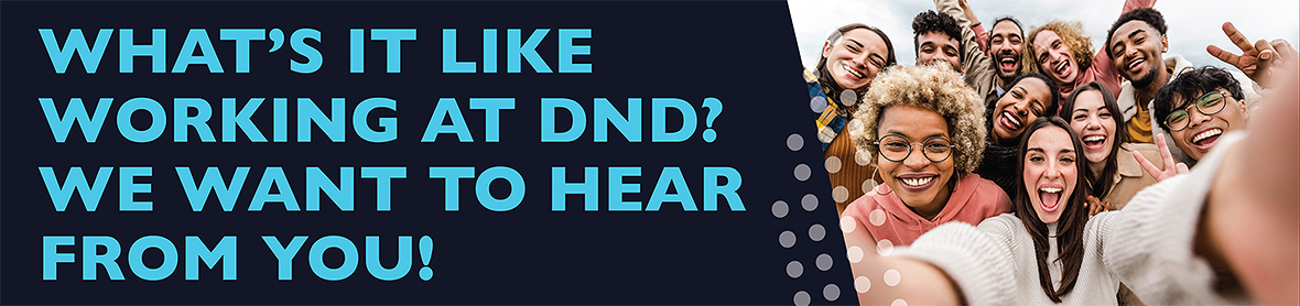 What's it like working at DND? We want to hear from you!
