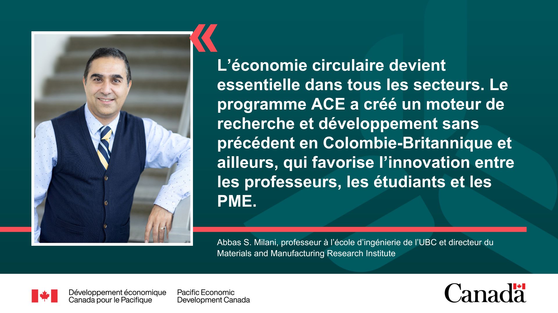 Abbas S. Milani, professeur à l’école d’ingénierie de l’UBC et directeur du Materials and Manufacturing Research Institute. Citation : « L’économie circulaire devient essentielle dans tous les secteurs. Le programme ACE a créé un moteur de recherche et développement sans précédent en Colombie-Britannique et ailleurs, qui favorise l’innovation entre les professeurs, les étudiants et les PME. »