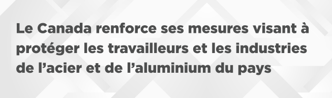 Le texte se lit comme suit : « Le Canada renforce ses mesures visant à protéger les travailleurs et les industries de l’acier et de l’aluminium du pays»