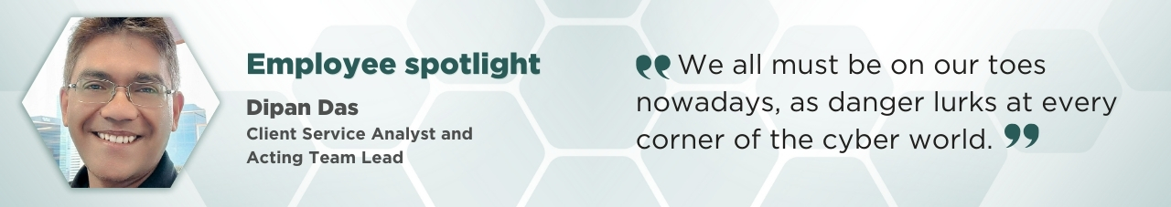 A portrait of Dipan Das in a hexagonal frame with accompanying text: Employee Spotlight; Dipan Das; Client Service Analyst and Acting Team Lead. “We must all be on our toes nowadays, as danger lurks at every corner of the cyber world.”
