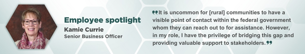 A portrait of Kamie Currie in a hexagonal frame with accompanying text: Employee Spotlight; Kamie Currie; Senior Business Officer at PrairiesCan. A portrait of Kamie Currie in a hexagonal frame with accompanying text: Employee Spotlight; Kamie Currie; Senior Business Officer. ”It is uncommon for [rural] communities to have a visible point of contact within the federal government whom they can reach out to for assistance. However, in my role, I have the privilege of bridging this gap and providing valuable support to stakeholders.” 
