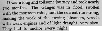 It was a long and toilsome journey and took nearly two months. The Ganges was in flood, swollen with the monsoon rains, and the current ran strong, making the work of the towing steamers, vessels with weak engines and of light draught, very slow. They had to anchor every night.